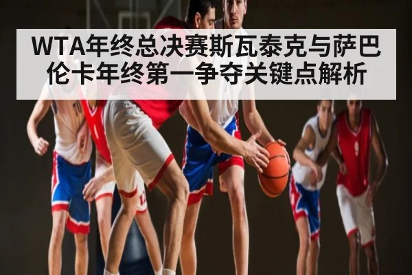 WTA年终总决赛斯瓦泰克与萨巴伦卡年终第一争夺关键点解析