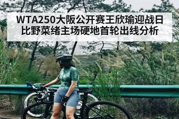 WTA250大阪公开赛王欣瑜迎战日比野菜绪主场硬地首轮出线分析