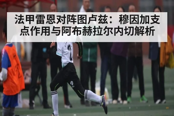 法甲雷恩对阵图卢兹：穆因加支点作用与阿布赫拉尔内切解析