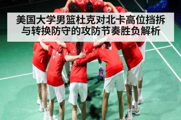 美国大学男篮杜克对北卡高位挡拆与转换防守的攻防节奏胜负解析